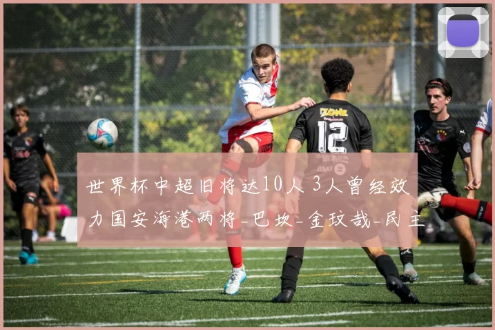 世界杯中超旧将达10人 3人曾经效力国安海港两将_巴坎_金玟哉_民主刚果