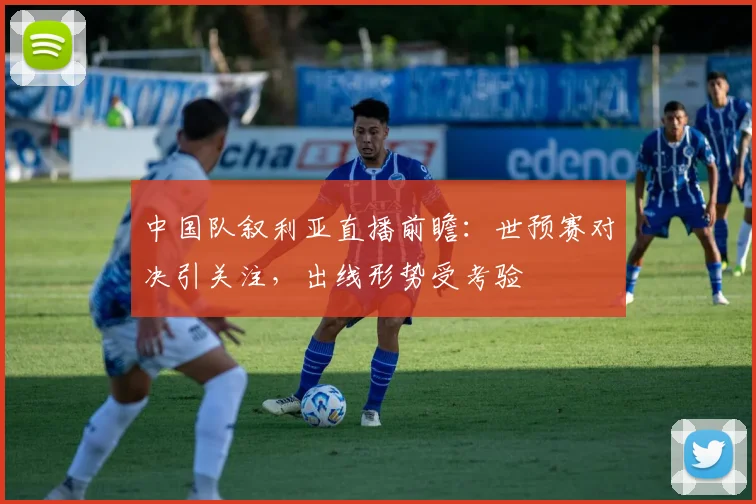 中国队叙利亚直播前瞻：世预赛对决引关注，出线形势受考验