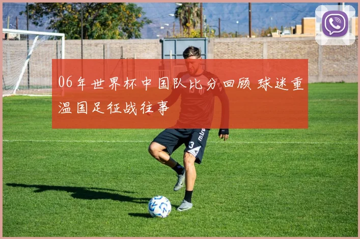 06年世界杯中国队比分回顾 球迷重温国足征战往事