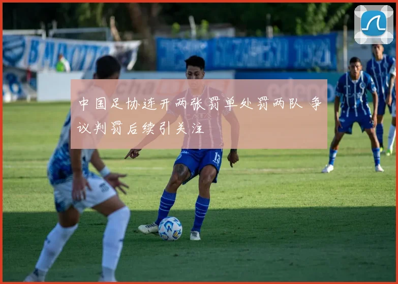 中国足协连开两张罚单处罚两队 争议判罚后续引关注