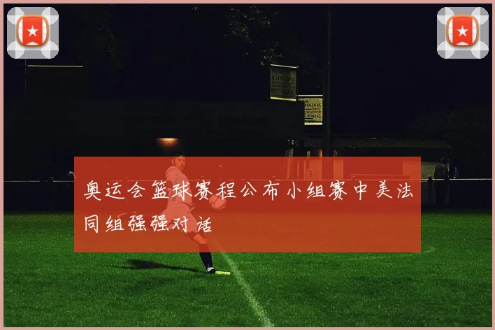 奥运会篮球赛程公布小组赛中美法同组强强对话