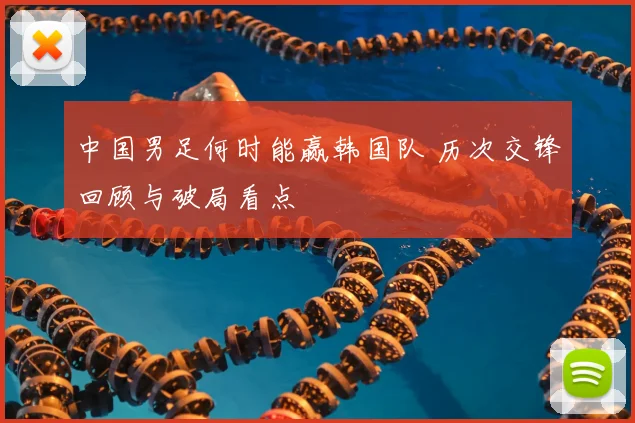中国男足何时能赢韩国队 历次交锋回顾与破局看点
