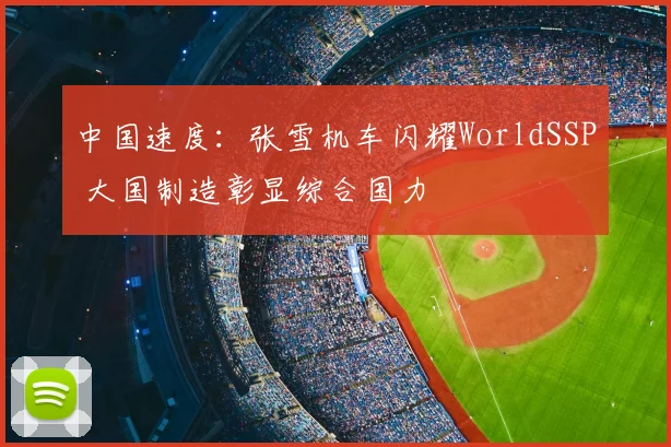 中国速度：张雪机车闪耀WorldSSP 大国制造彰显综合国力