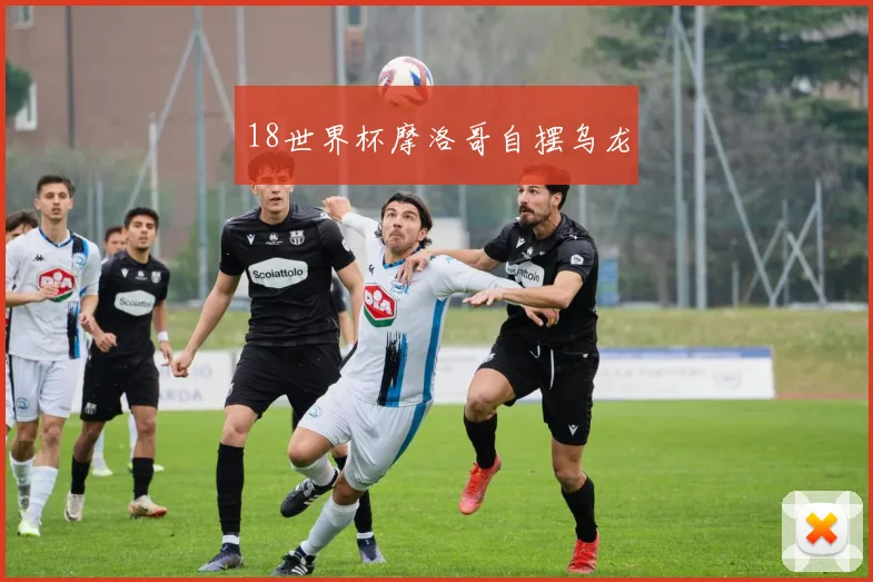 18世界杯摩洛哥自摆乌龙