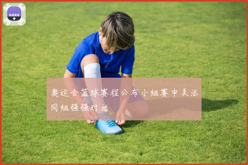 奥运会篮球赛程公布小组赛中美法同组强强对话