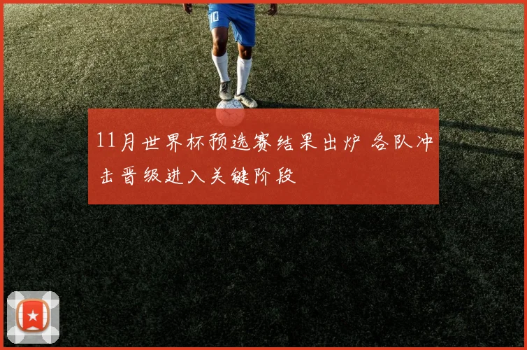 11月世界杯预选赛结果出炉 各队冲击晋级进入关键阶段