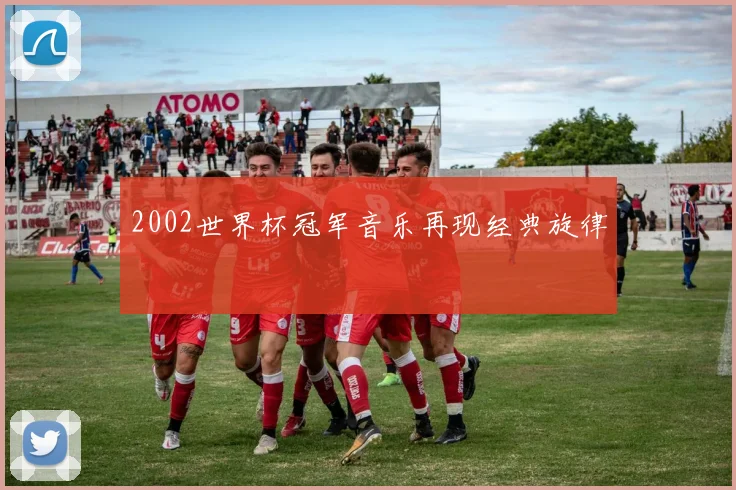 2002世界杯冠军音乐再现经典旋律