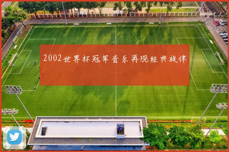 2002世界杯冠军音乐再现经典旋律