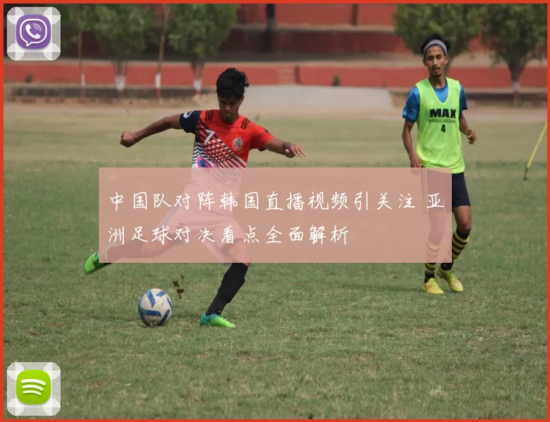 中国队对阵韩国直播视频引关注 亚洲足球对决看点全面解析