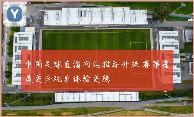 中国足球直播网站推荐升级 赛事覆盖更全观看体验更稳
