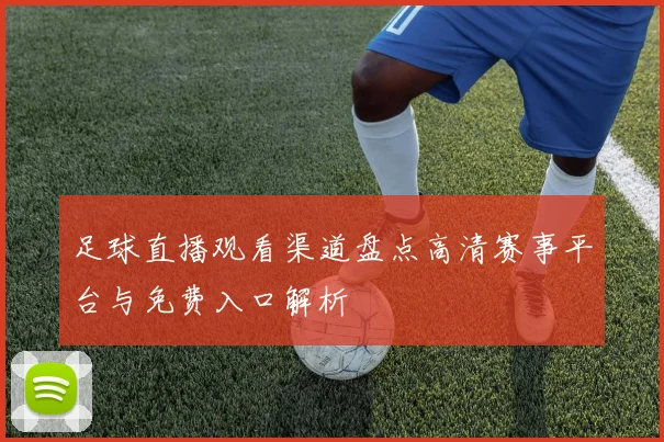 足球直播观看渠道盘点高清赛事平台与免费入口解析