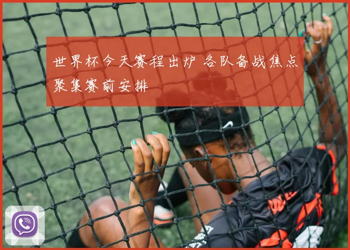 世界杯今天赛程出炉 各队备战焦点聚集赛前安排