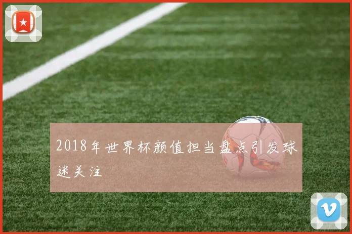 2018年世界杯颜值担当盘点引发球迷关注