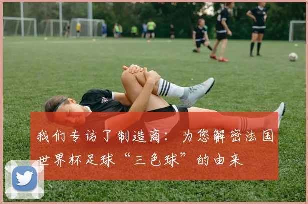 我们专访了制造商：为您解密法国世界杯足球“三色球”的由来