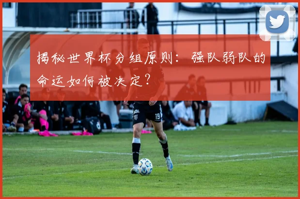 揭秘世界杯分组原则：强队弱队的命运如何被决定？