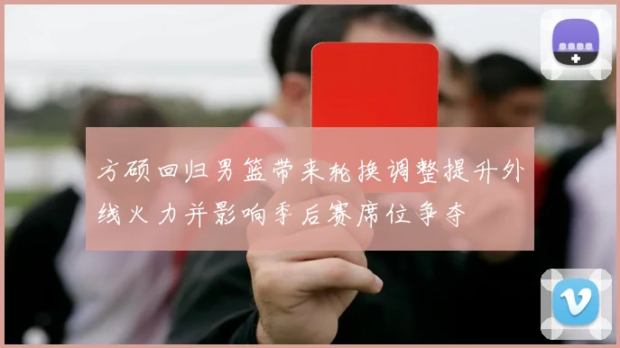 方硕回归男篮带来轮换调整提升外线火力并影响季后赛席位争夺