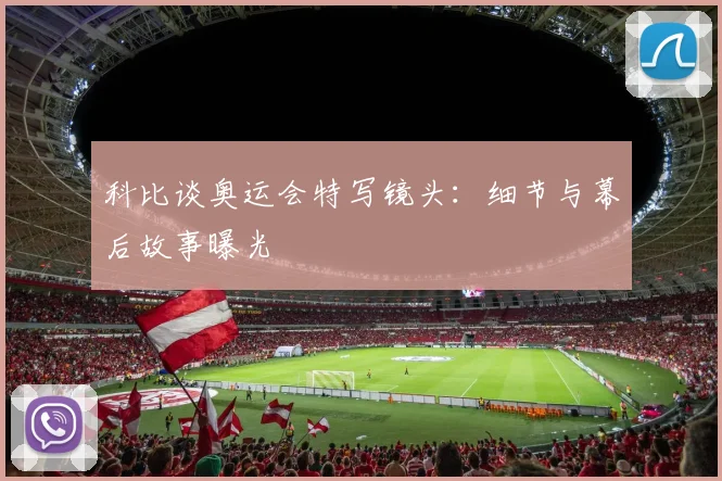 科比谈奥运会特写镜头：细节与幕后故事曝光