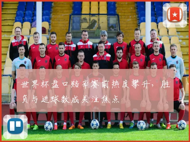 世界杯盘口赔率赛前热度攀升，胜负与进球数成关注焦点