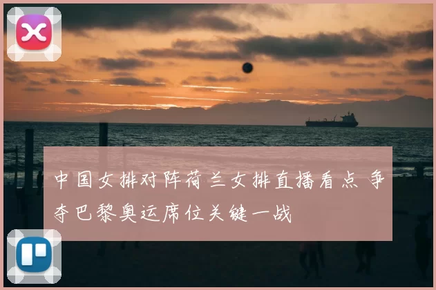 中国女排对阵荷兰女排直播看点 争夺巴黎奥运席位关键一战