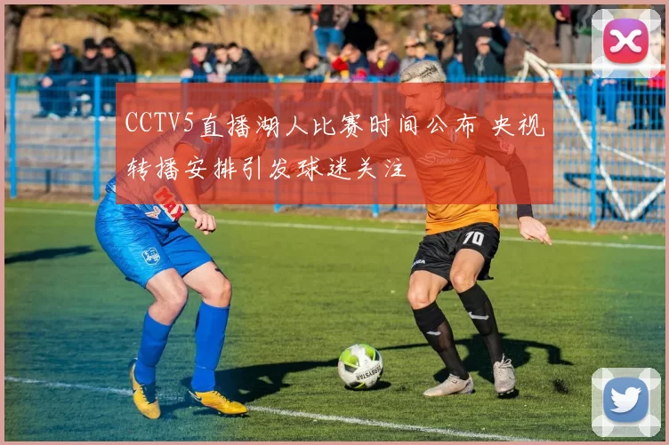 CCTV5直播湖人比赛时间公布 央视转播安排引发球迷关注