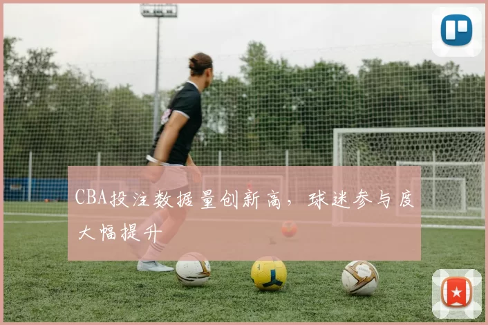 CBA投注数据量创新高，球迷参与度大幅提升