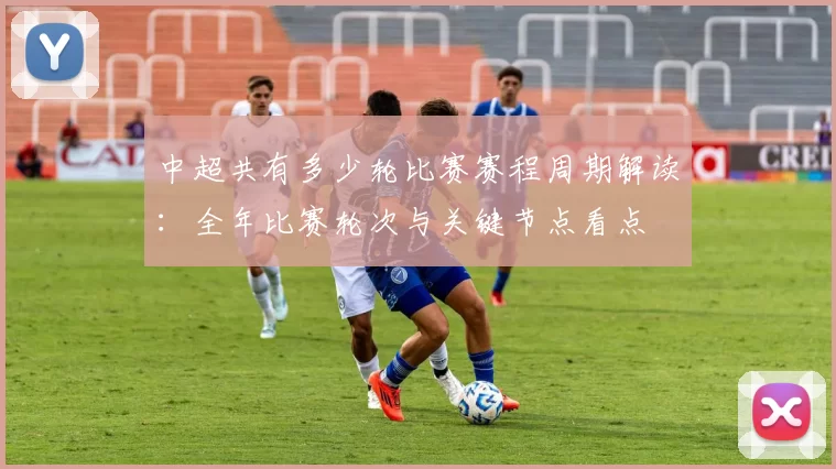 中超共有多少轮比赛赛程周期解读:全年比赛轮次与关键节点看点