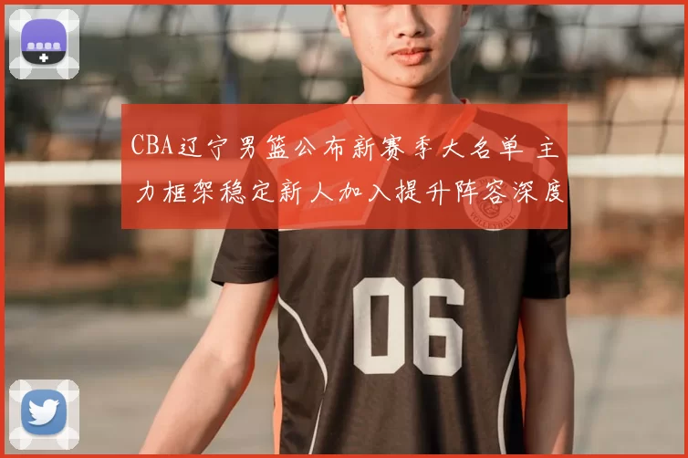 CBA辽宁男篮公布新赛季大名单 主力框架稳定新人加入提升阵容深度