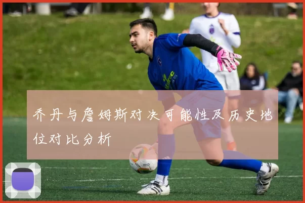 乔丹与詹姆斯对决可能性及历史地位对比分析