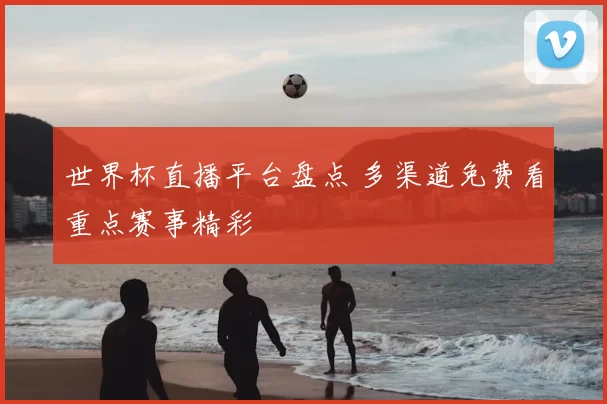 世界杯直播平台盘点 多渠道免费看重点赛事精彩