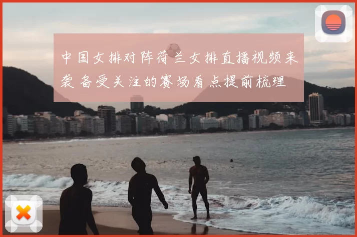 中国女排对阵荷兰女排直播视频来袭 备受关注的赛场看点提前梳理