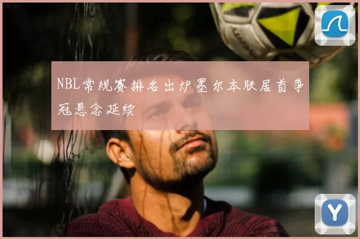 NBL常规赛排名出炉墨尔本联居首争冠悬念延续