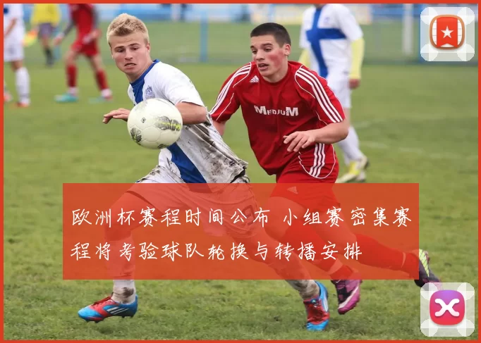 欧洲杯赛程时间公布 小组赛密集赛程将考验球队轮换与转播安排