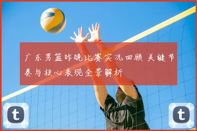 广东男篮昨晚比赛实况回顾 关键节奏与核心表现全景解析