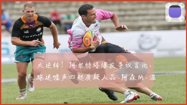 大逆转！阿尔特塔爆发争议言论，球迷嘘声四起质疑人品_阿森纳_温布利_斯科尔斯