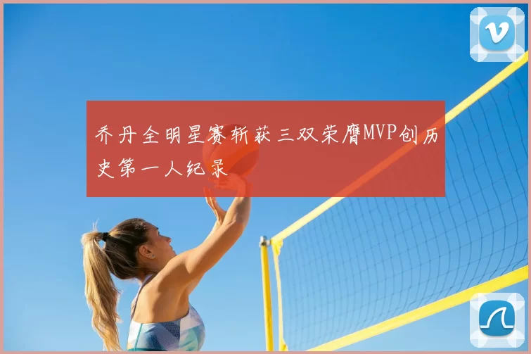 乔丹全明星赛斩获三双荣膺MVP创历史第一人纪录