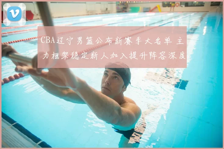 CBA辽宁男篮公布新赛季大名单 主力框架稳定新人加入提升阵容深度