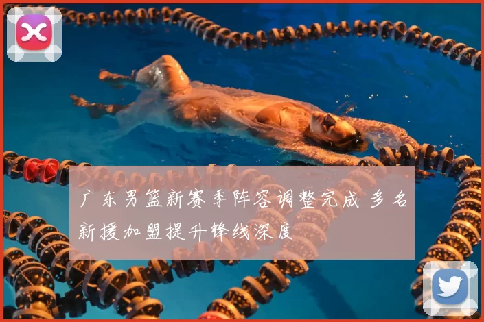 广东男篮新赛季阵容调整完成 多名新援加盟提升锋线深度