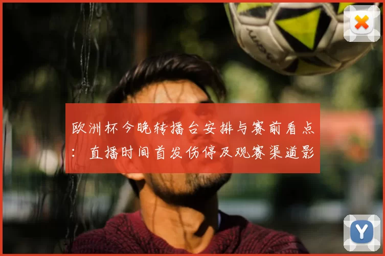 欧洲杯今晚转播台安排与赛前看点：直播时间首发伤停及观赛渠道影响