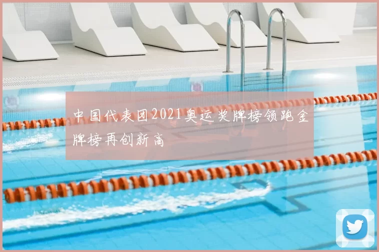 中国代表团2021奥运奖牌榜领跑金牌榜再创新高
