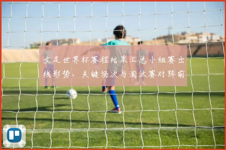 女足世界杯赛程结果汇总小组赛出线形势、关键场次与淘汰赛对阵前瞻