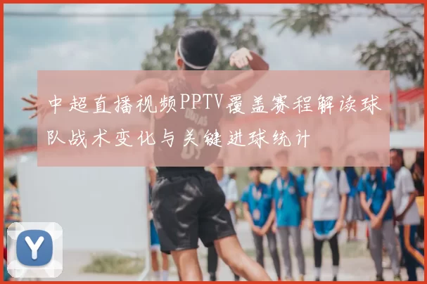 中超直播视频PPTV覆盖赛程解读球队战术变化与关键进球统计