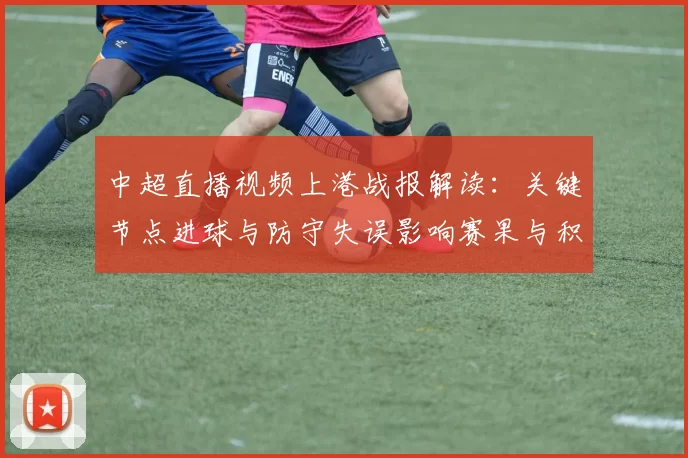 中超直播视频上港战报解读：关键节点进球与防守失误影响赛果与积分排名