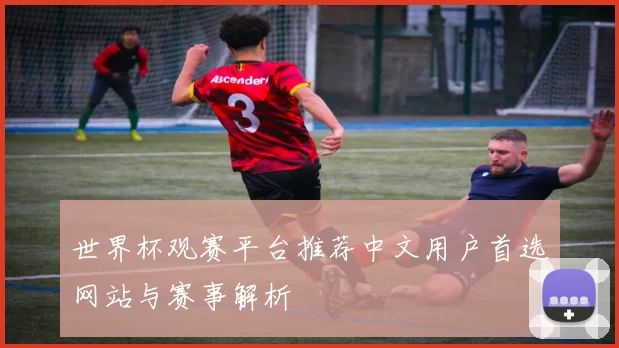 世界杯观赛平台推荐中文用户首选网站与赛事解析