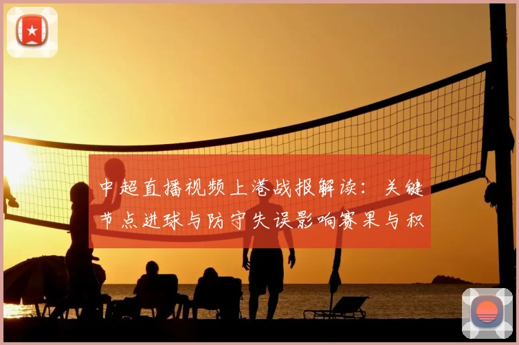 中超直播视频上港战报解读：关键节点进球与防守失误影响赛果与积分排名