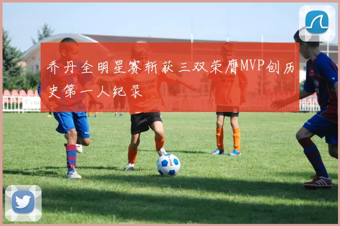 乔丹全明星赛斩获三双荣膺MVP创历史第一人纪录