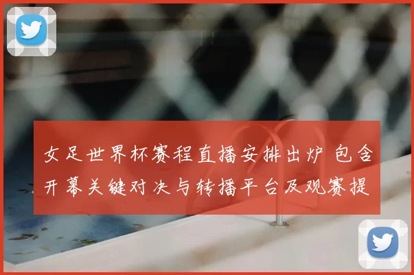 女足世界杯赛程直播安排出炉 包含开幕关键对决与转播平台及观赛提示