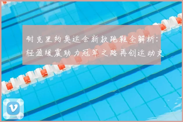 耐克里约奥运会新款跑鞋全解析：轻盈缓震助力冠军之路再创运动史诗