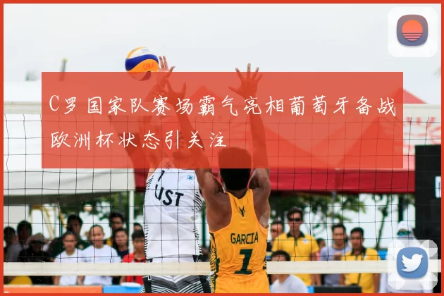 C罗国家队赛场霸气亮相葡萄牙备战欧洲杯状态引关注