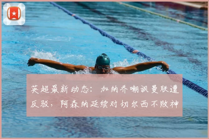 英超最新动态：加纳乔嘲讽曼联遭反驳，阿森纳延续对切尔西不败神话_阿莫林_曼城