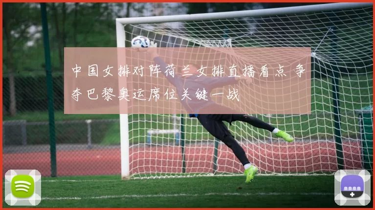 中国女排对阵荷兰女排直播看点 争夺巴黎奥运席位关键一战